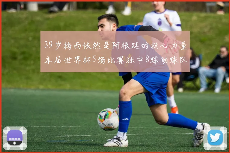 39岁梅西依然是阿根廷的核心力量本届世界杯5场比赛独中8球助球队狂轰14球
