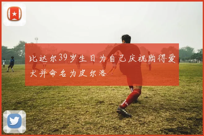 比达尔39岁生日为自己庆祝购得爱犬并命名为皮尔洛