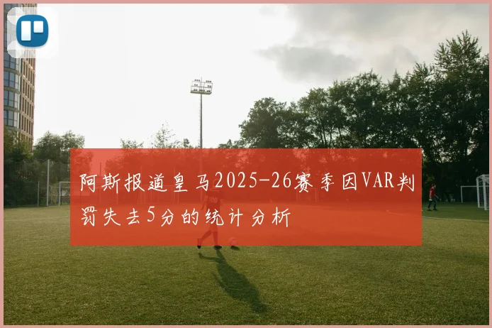 阿斯报道皇马2025-26赛季因VAR判罚失去5分的统计分析