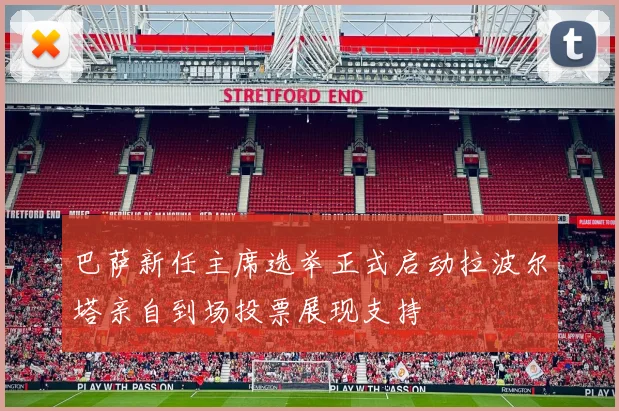 巴萨新任主席选举正式启动拉波尔塔亲自到场投票展现支持