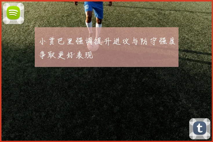 小贾巴里强调提升进攻与防守强度争取更好表现