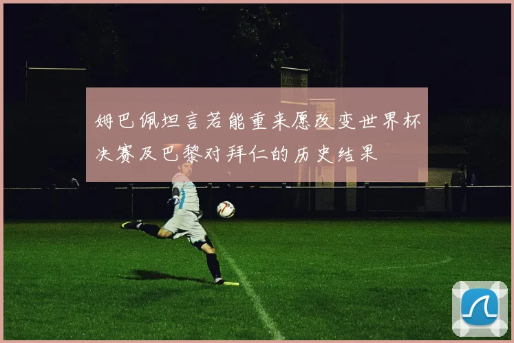 姆巴佩坦言若能重来愿改变世界杯决赛及巴黎对拜仁的历史结果