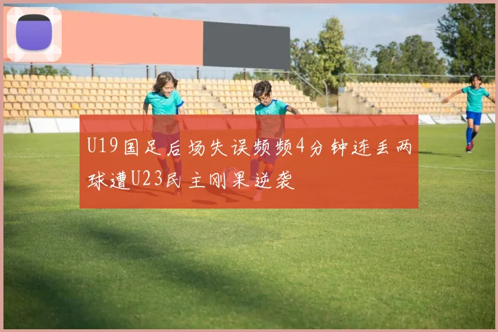 U19国足后场失误频频4分钟连丢两球遭U23民主刚果逆袭