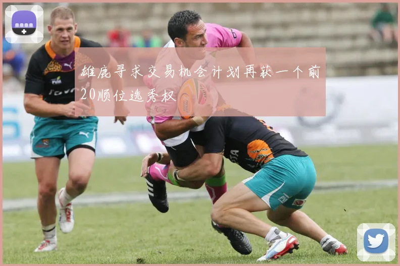 雄鹿寻求交易机会计划再获一个前20顺位选秀权