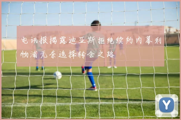 电讯报揭露迪亚斯拒绝续约内幕利物浦无奈选择转会之路