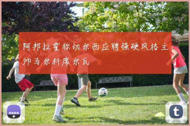 阿邦拉霍称切尔西应聘强硬风格主帅马尔科席尔瓦