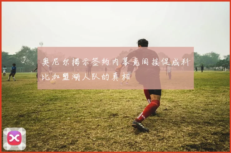 奥尼尔揭示签约内幕竟间接促成科比加盟湖人队的真相