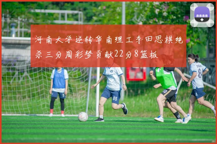 河南大学逆转华南理工李田思棋绝杀三分周彩梦贡献22分8篮板