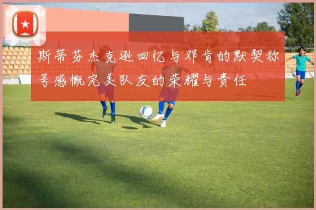 斯蒂芬杰克逊回忆与邓肯的默契称号感慨完美队友的荣耀与责任