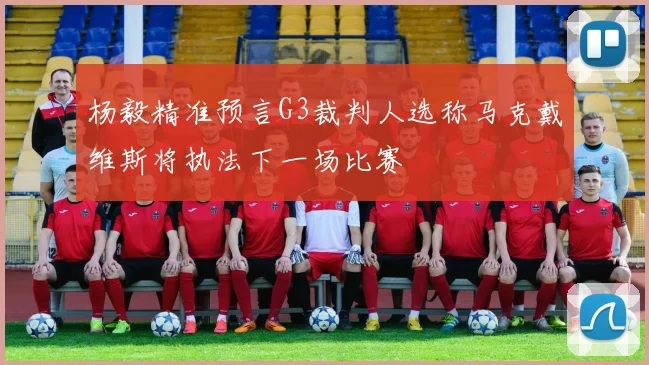 杨毅精准预言G3裁判人选称马克戴维斯将执法下一场比赛