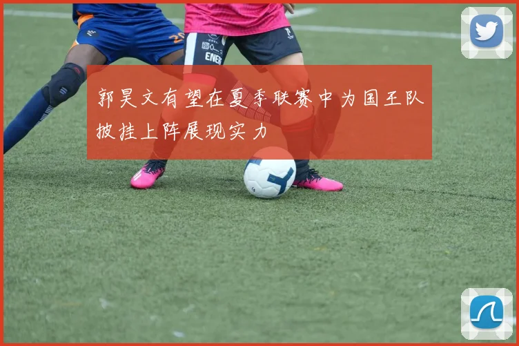 郭昊文有望在夏季联赛中为国王队披挂上阵展现实力