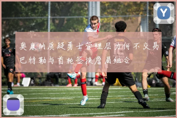 奥康纳质疑勇士管理层为何不交易巴特勒与首轮签换詹眉组合