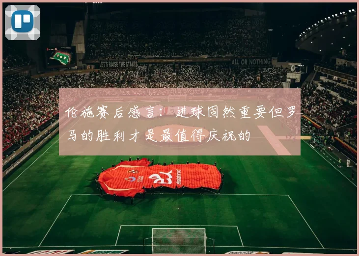 伦施赛后感言：进球固然重要但罗马的胜利才是最值得庆祝的