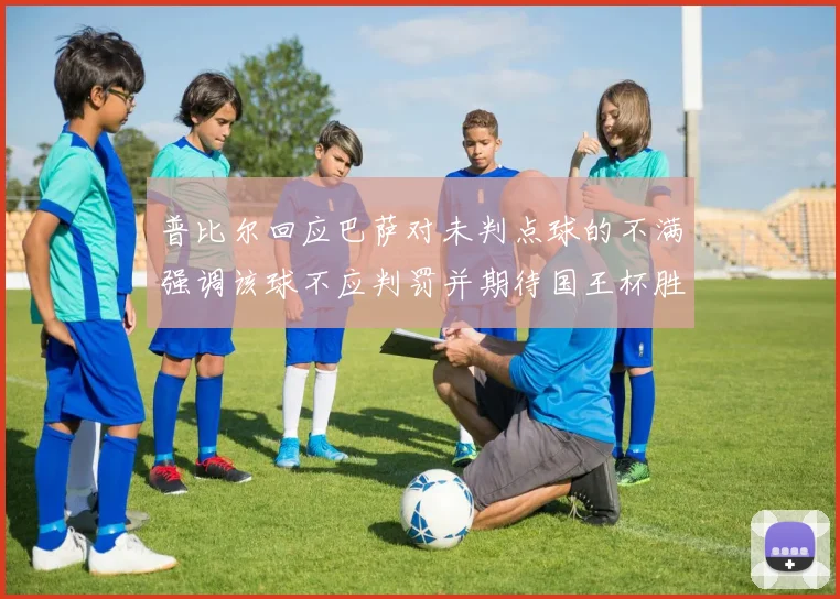 普比尔回应巴萨对未判点球的不满强调该球不应判罚并期待国王杯胜利