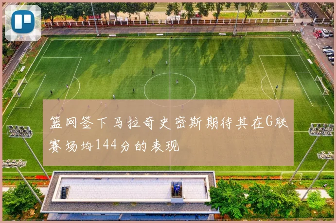 篮网签下马拉奇史密斯期待其在G联赛场均144分的表现