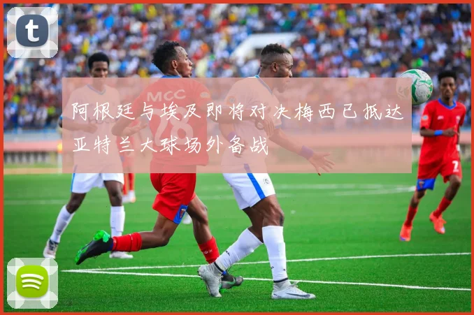 阿根廷与埃及即将对决梅西已抵达亚特兰大球场外备战