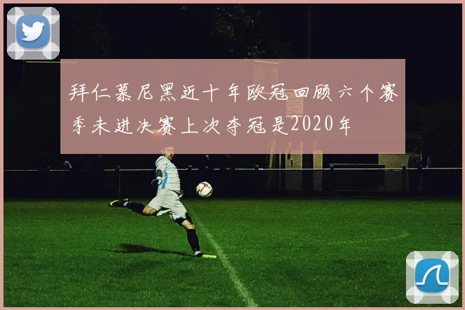 拜仁慕尼黑近十年欧冠回顾六个赛季未进决赛上次夺冠是2020年