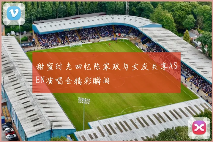 甜蜜时光回忆陈家政与女友共享ASEN演唱会精彩瞬间