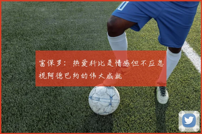 富保罗：热爱科比是情感但不应忽视阿德巴约的伟大成就