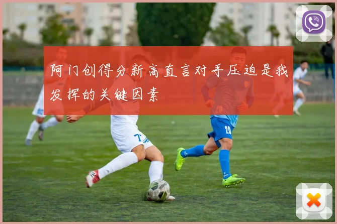 阿门创得分新高直言对手压迫是我发挥的关键因素