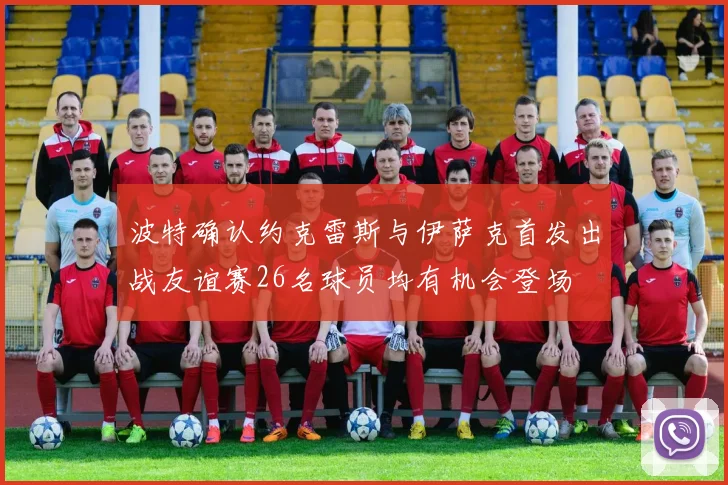 波特确认约克雷斯与伊萨克首发出战友谊赛26名球员均有机会登场