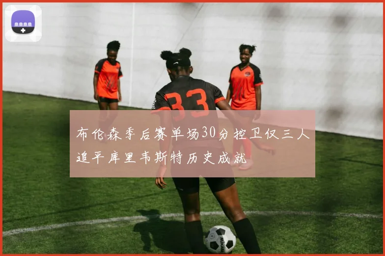 布伦森季后赛单场30分控卫仅三人追平库里韦斯特历史成就