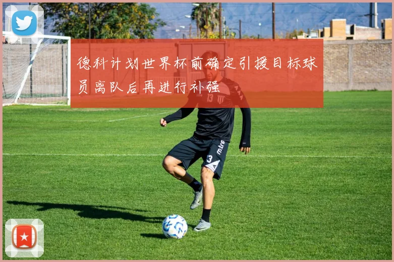 德科计划世界杯前确定引援目标球员离队后再进行补强