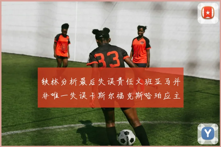 铁林分析最后失误责任文班亚马并非唯一失误卡斯尔福克斯哈珀应主动接球