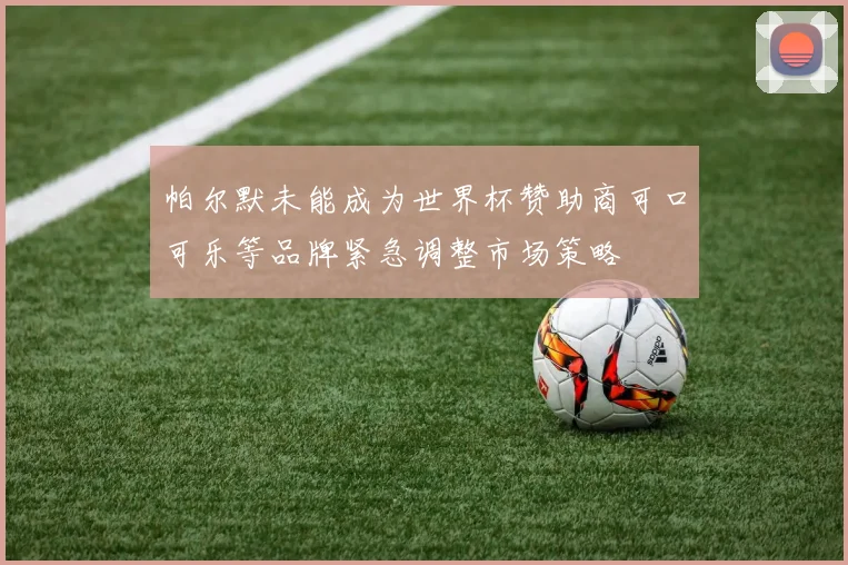 帕尔默未能成为世界杯赞助商可口可乐等品牌紧急调整市场策略