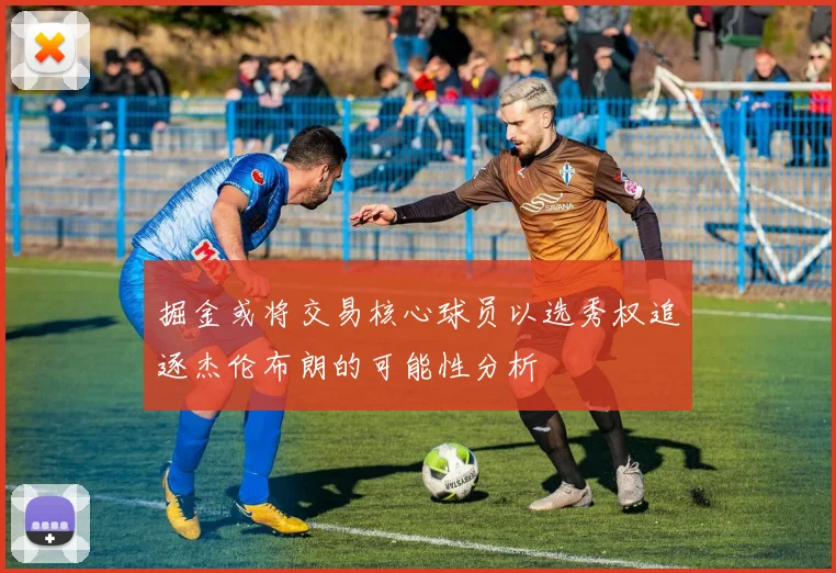 掘金或将交易核心球员以选秀权追逐杰伦布朗的可能性分析