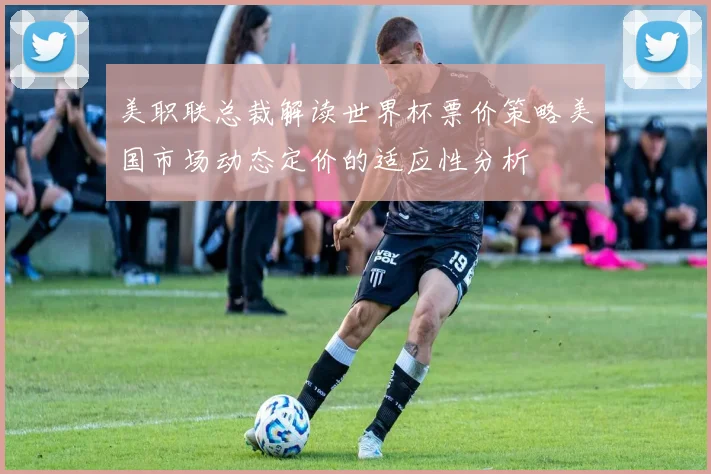 美职联总裁解读世界杯票价策略美国市场动态定价的适应性分析