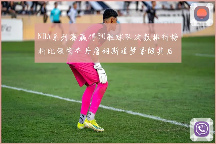 NBA系列赛赢得50胜球队次数排行榜科比领衔乔丹詹姆斯追梦紧随其后