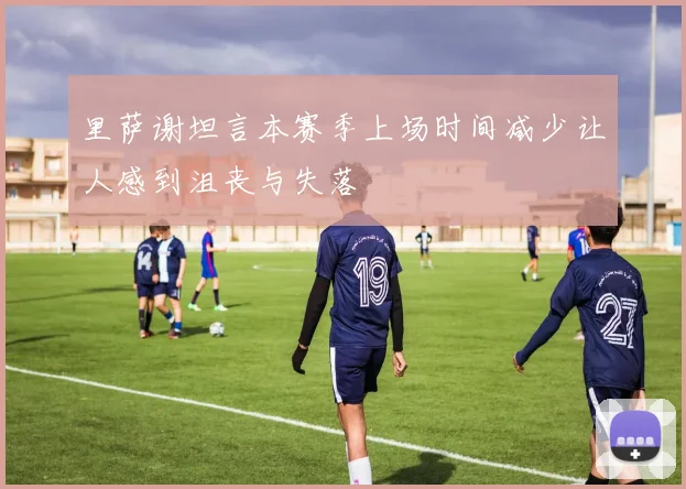里萨谢坦言本赛季上场时间减少让人感到沮丧与失落