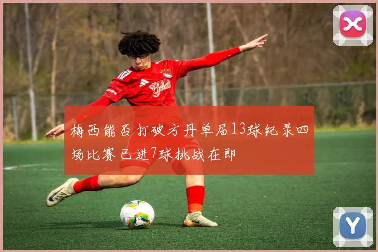 梅西能否打破方丹单届13球纪录四场比赛已进7球挑战在即