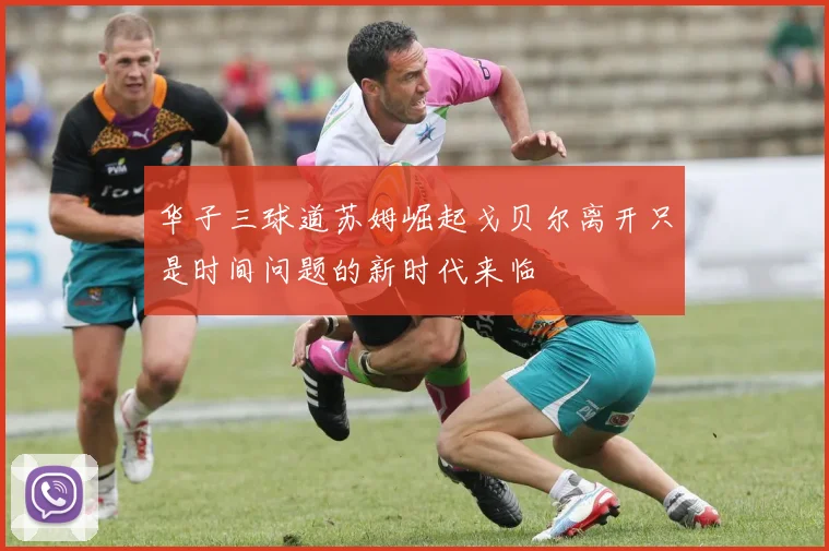 华子三球道苏姆崛起戈贝尔离开只是时间问题的新时代来临